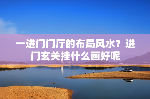 一进门门厅的布局风水？进门玄关挂什么画好呢