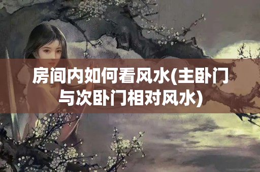 房间内如何看风水(主卧门与次卧门相对风水)