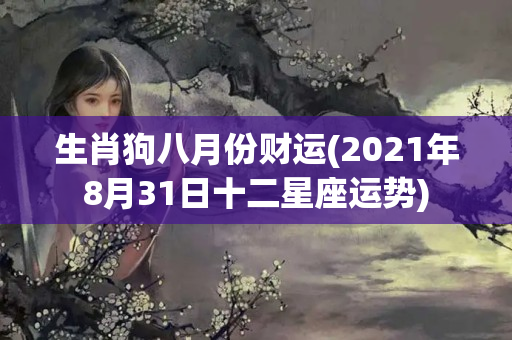 生肖狗八月份财运(2021年8月31日十二星座运势)