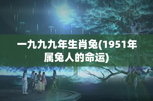 一九九九年生肖兔(1951年属兔人的命运)