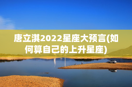 唐立淇2022星座大预言(如何算自己的上升星座)