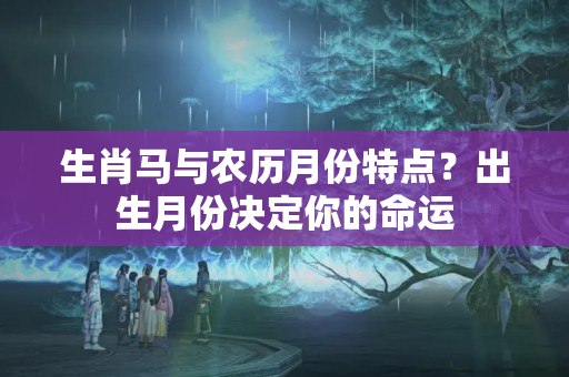 生肖马与农历月份特点？出生月份决定你的命运