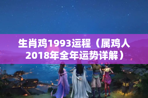 生肖鸡1993运程（属鸡人2018年全年运势详解）