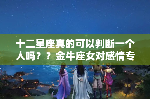 十二星座真的可以判断一个人吗？？金牛座女对感情专一吗