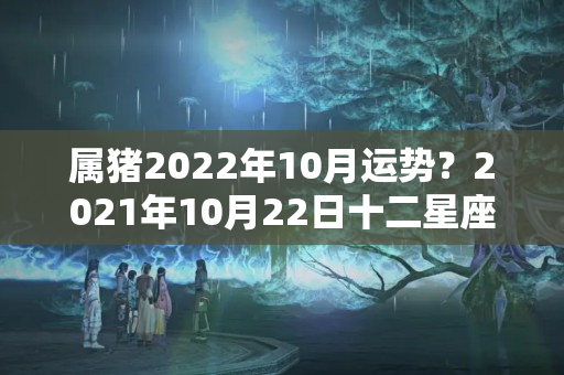 属猪2022年10月运势？2021年10月22日十二星座运势