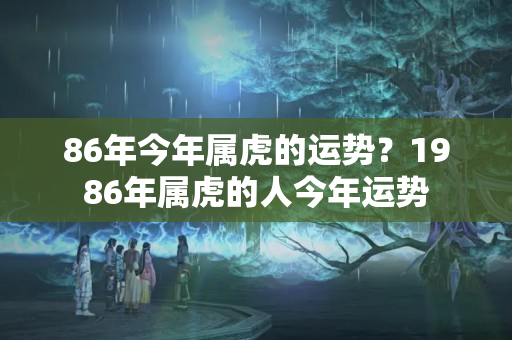 86年今年属虎的运势？1986年属虎的人今年运势