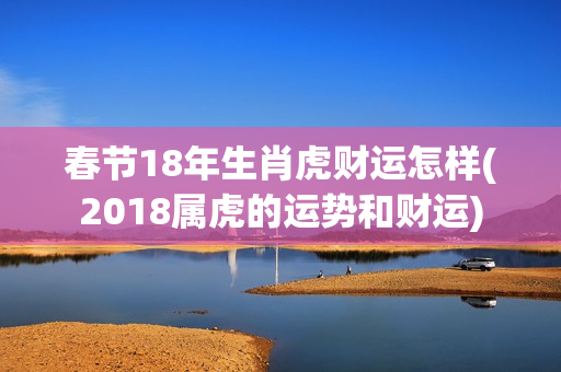 春节18年生肖虎财运怎样(2018属虎的运势和财运)