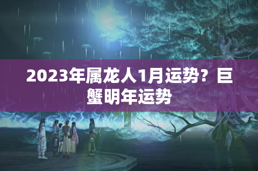 2023年属龙人1月运势？巨蟹明年运势