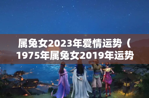 属兔女2023年爱情运势（1975年属兔女2019年运势）