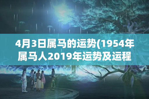 4月3日属马的运势(1954年属马人2019年运势及运程)