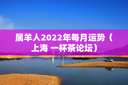 属羊人2022年每月运势（上海 一杯茶论坛）