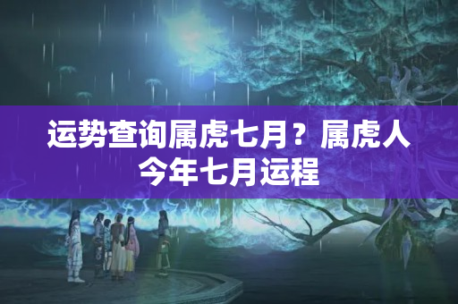 运势查询属虎七月？属虎人今年七月运程