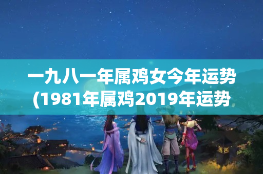 一九八一年属鸡女今年运势(1981年属鸡2019年运势及运程)