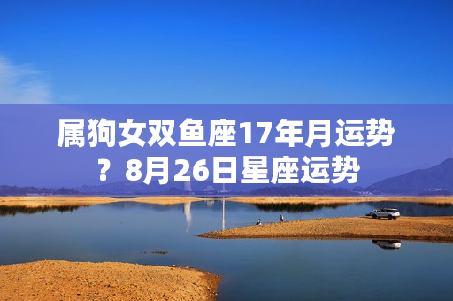 属狗女双鱼座17年月运势？8月26日星座运势