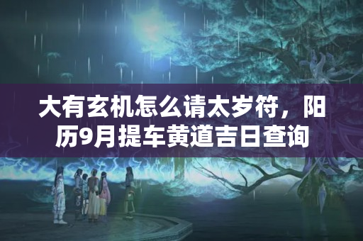 大有玄机怎么请太岁符，阳历9月提车黄道吉日查询