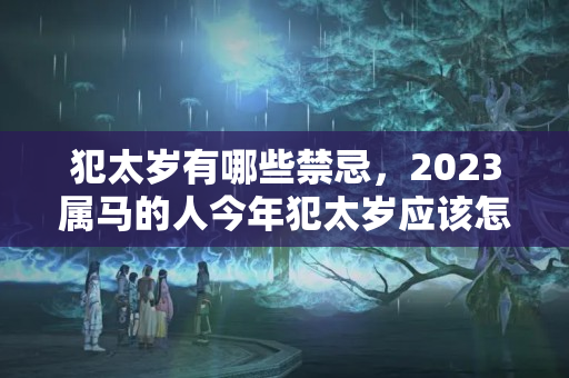 犯太岁有哪些禁忌，2023属马的人今年犯太岁应该怎么化解