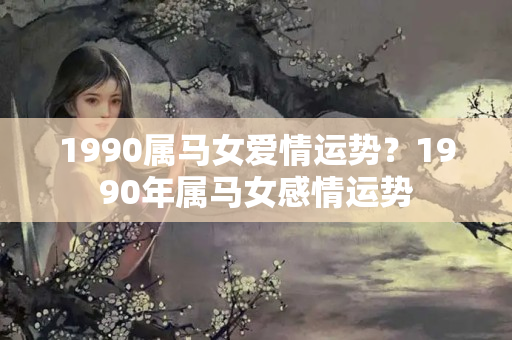 1990属马女爱情运势？1990年属马女感情运势