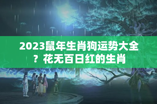 2023鼠年生肖狗运势大全？花无百日红的生肖