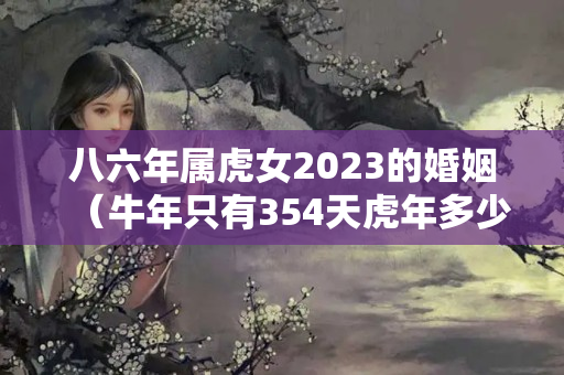 八六年属虎女2023的婚姻（牛年只有354天虎年多少天）