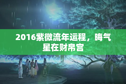 2016紫微流年运程，晦气星在财帛宫