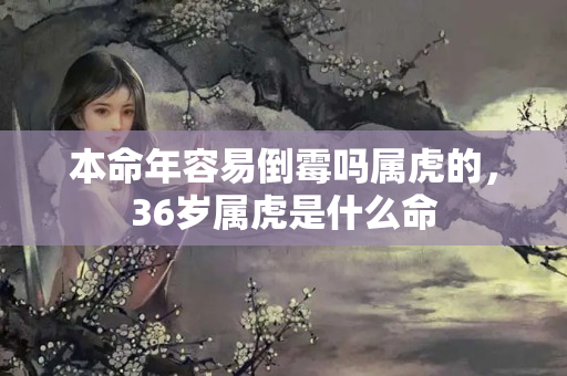 本命年容易倒霉吗属虎的，36岁属虎是什么命