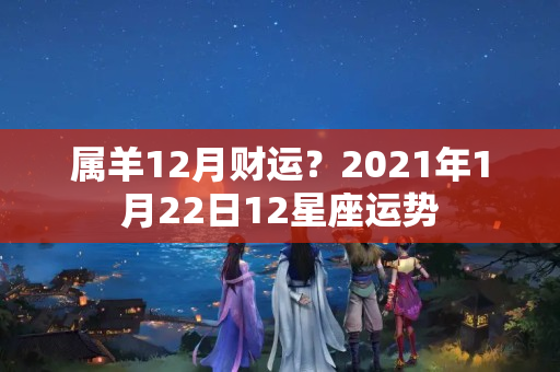 属羊12月财运？2021年1月22日12星座运势