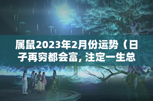 属鼠2023年2月份运势（日子再穷都会富, 注定一生总会发财的三大生肖）