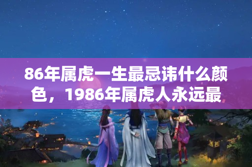 86年属虎一生最忌讳什么颜色，1986年属虎人永远最旺的颜色，1986年属虎女得幸运色