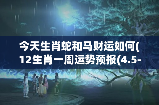 今天生肖蛇和马财运如何(12生肖一周运势预报(4.5-4.11))