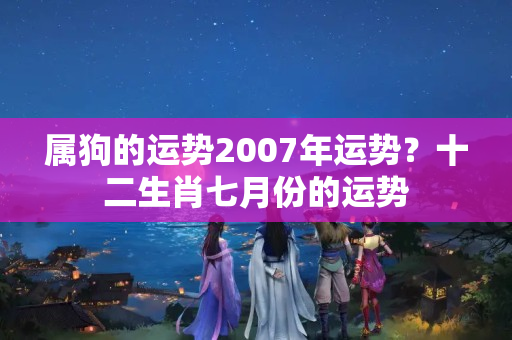 属狗的运势2007年运势？十二生肖七月份的运势