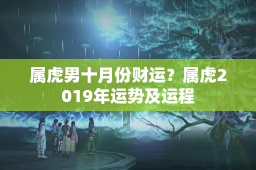 属虎男十月份财运？属虎2019年运势及运程