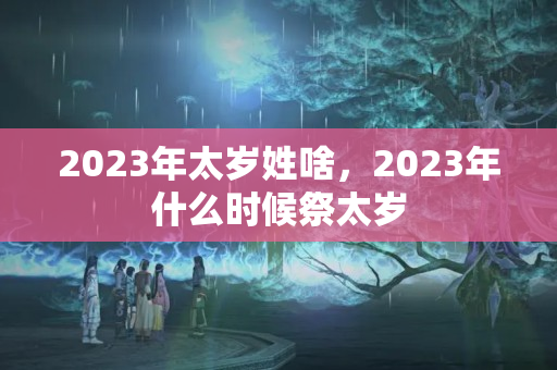 2023年太岁姓啥，2023年什么时候祭太岁