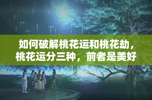 如何破解桃花运和桃花劫，桃花运分三种，前者是美好的，后两者可能会毁了你的生命