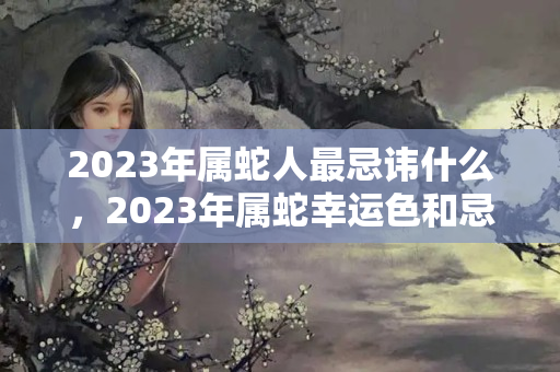 2023年属蛇人最忌讳什么，2023年属蛇幸运色和忌讳色