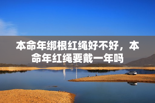 本命年绑根红绳好不好，本命年红绳要戴一年吗