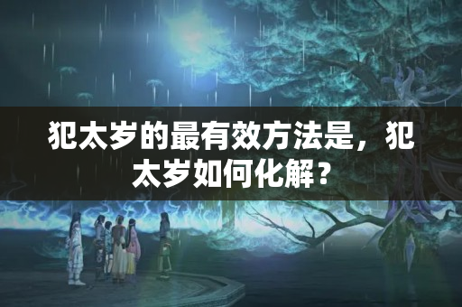 犯太岁的最有效方法是，犯太岁如何化解？