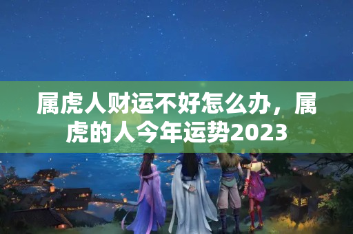 属虎人财运不好怎么办，属虎的人今年运势2023