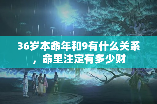 36岁本命年和9有什么关系，命里注定有多少财