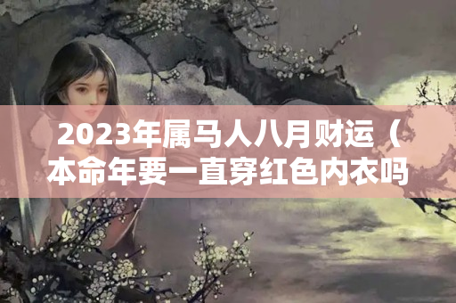 2023年属马人八月财运（本命年要一直穿红色内衣吗）