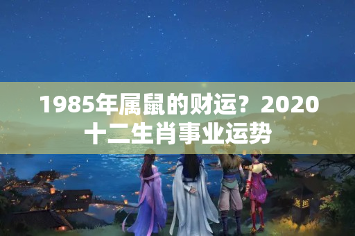 1985年属鼠的财运？2020十二生肖事业运势