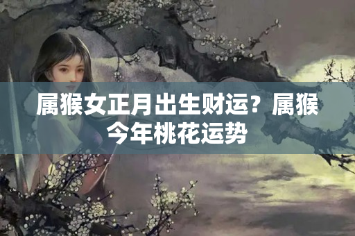 属猴女正月出生财运？属猴今年桃花运势