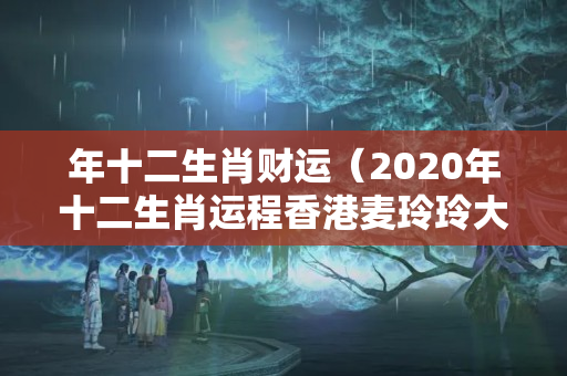 年十二生肖财运（2020年十二生肖运程香港麦玲玲大师详解）