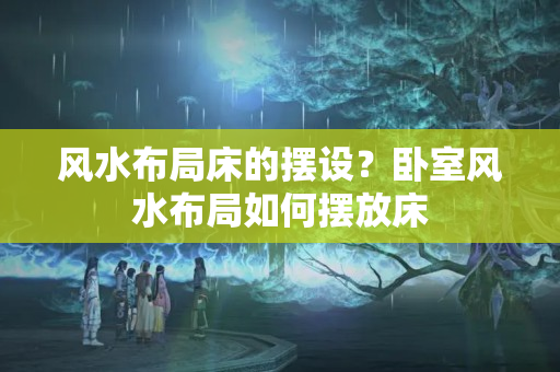 风水布局床的摆设？卧室风水布局如何摆放床