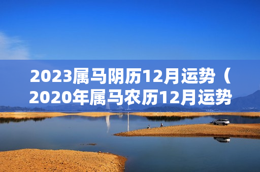 2023属马阴历12月运势（2020年属马农历12月运势）