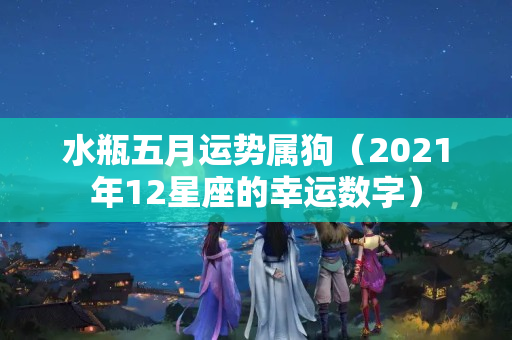 水瓶五月运势属狗（2021年12星座的幸运数字）