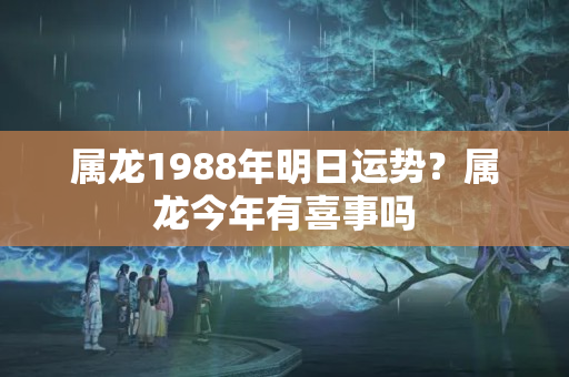 属龙1988年明日运势？属龙今年有喜事吗