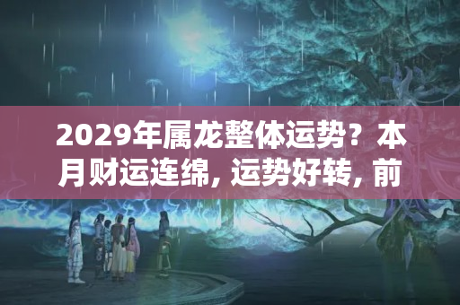 2029年属龙整体运势？本月财运连绵, 运势好转, 前程步步高的生肖