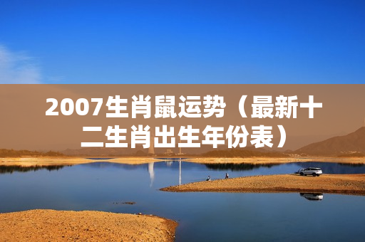 2007生肖鼠运势（最新十二生肖出生年份表）