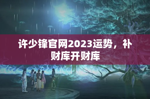 许少锋官网2023运势，补财库开财库