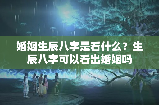 婚姻生辰八字是看什么？生辰八字可以看出婚姻吗